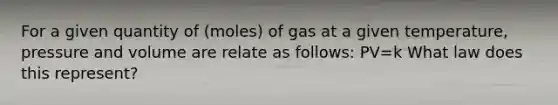 For a given quantity of (moles) of gas at a given temperature, pressure and volume are relate as follows: PV=k What law does this represent?