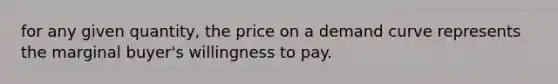 for any given quantity, the price on a demand curve represents the marginal buyer's willingness to pay.