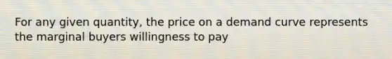 For any given quantity, the price on a demand curve represents the marginal buyers willingness to pay