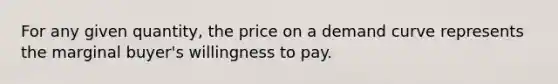 For any given quantity, the price on a demand curve represents the marginal buyer's willingness to pay.