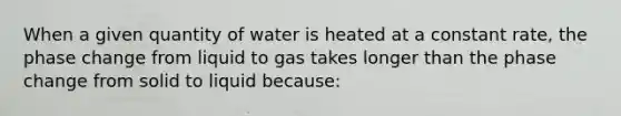 When a given quantity of water is heated at a constant rate, the phase change from liquid to gas takes longer than the phase change from solid to liquid because: