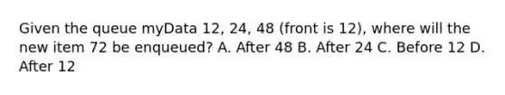 Given the queue myData 12, 24, 48 (front is 12), where will the new item 72 be enqueued? A. After 48 B. After 24 C. Before 12 D. After 12