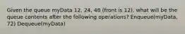 Given the queue myData 12, 24, 48 (front is 12), what will be the queue contents after the following operations? Enqueue(myData, 72) Dequeue(myData)