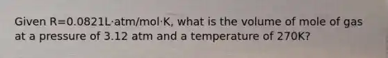 Given R=0.0821L⋅atm/mol⋅K, what is the volume of mole of gas at a pressure of 3.12 atm and a temperature of 270K?