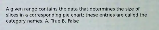 A given range contains the data that determines the size of slices in a corresponding pie chart; these entries are called the category names. A. True B. False