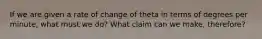 If we are given a rate of change of theta in terms of degrees per minute, what must we do? What claim can we make, therefore?