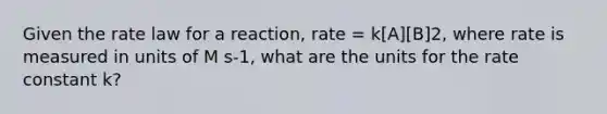 Given the rate law for a reaction, rate = k[A][B]2, where rate is measured in units of M s-1, what are the units for the rate constant k?