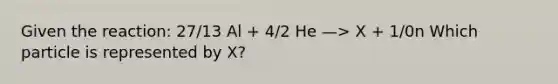 Given the reaction: 27/13 Al + 4/2 He —> X + 1/0n Which particle is represented by X?