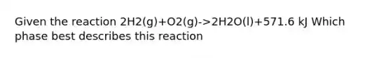 Given the reaction 2H2(g)+O2(g)->2H2O(l)+571.6 kJ Which phase best describes this reaction