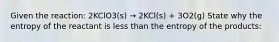 Given the reaction: 2KClO3(s) → 2KCl(s) + 3O2(g) State why the entropy of the reactant is less than the entropy of the products: