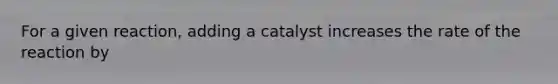 For a given reaction, adding a catalyst increases the rate of the reaction by