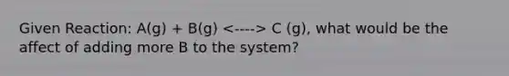 Given Reaction: A(g) + B(g) C (g), what would be the affect of adding more B to the system?