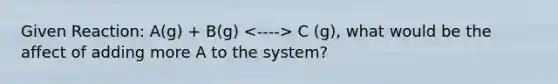 Given Reaction: A(g) + B(g) C (g), what would be the affect of adding more A to the system?