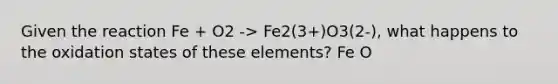 Given the reaction Fe + O2 -> Fe2(3+)O3(2-), what happens to the oxidation states of these elements? Fe O