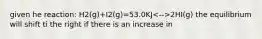 given he reaction: H2(g)+I2(g)=53.0KJ 2HI(g) the equilibrium will shift ti the right if there is an increase in