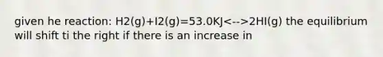 given he reaction: H2(g)+I2(g)=53.0KJ 2HI(g) the equilibrium will shift ti the right if there is an increase in