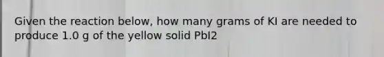 Given the reaction below, how many grams of KI are needed to produce 1.0 g of the yellow solid PbI2