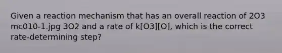 Given a reaction mechanism that has an overall reaction of 2O3 mc010-1.jpg 3O2 and a rate of k[O3][O], which is the correct rate-determining step?