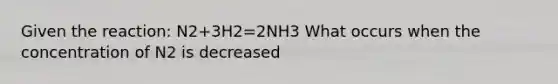 Given the reaction: N2+3H2=2NH3 What occurs when the concentration of N2 is decreased