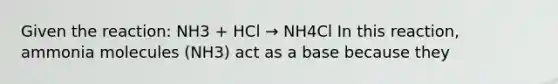 Given the reaction: NH3 + HCl → NH4Cl In this reaction, ammonia molecules (NH3) act as a base because they