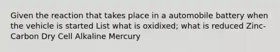 Given the reaction that takes place in a automobile battery when the vehicle is started List what is oxidixed; what is reduced Zinc-Carbon Dry Cell Alkaline Mercury