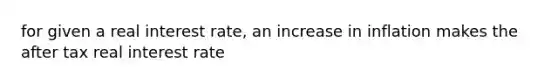 for given a real interest rate, an increase in inflation makes the after tax real interest rate