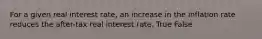 For a given real interest rate, an increase in the inflation rate reduces the after-tax real interest rate. True False