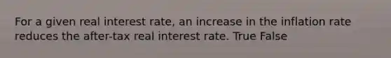 For a given real interest rate, an increase in the inflation rate reduces the after-tax real interest rate. True False