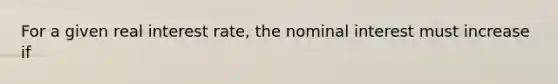 For a given real interest rate, the nominal interest must increase if