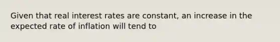 Given that real interest rates are constant, an increase in the expected rate of inflation will tend to