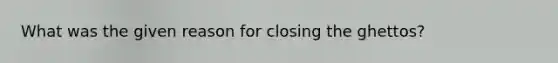 What was the given reason for closing the ghettos?