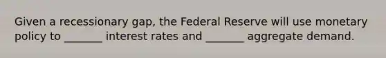 Given a recessionary gap, the Federal Reserve will use monetary policy to _______ interest rates and _______ aggregate demand.