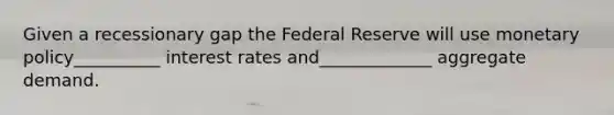 Given a recessionary gap the Federal Reserve will use monetary policy__________ interest rates and_____________ aggregate demand.