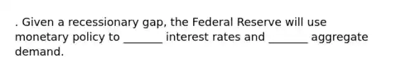 . Given a recessionary gap, the Federal Reserve will use monetary policy to _______ interest rates and _______ aggregate demand.