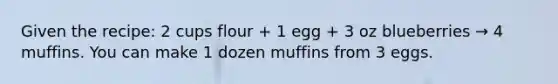 Given the recipe: 2 cups flour + 1 egg + 3 oz blueberries → 4 muffins. You can make 1 dozen muffins from 3 eggs.