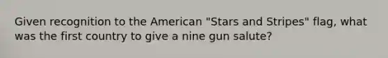 Given recognition to the American "Stars and Stripes" flag, what was the first country to give a nine gun salute?