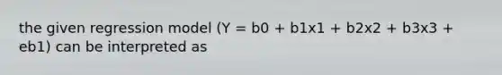 the given regression model (Y = b0 + b1x1 + b2x2 + b3x3 + eb1) can be interpreted as