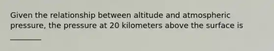 Given the relationship between altitude and atmospheric pressure, the pressure at 20 kilometers above the surface is ________