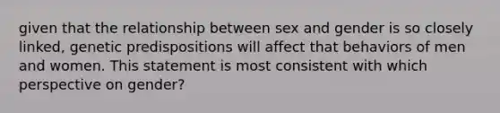 given that the relationship between sex and gender is so closely linked, genetic predispositions will affect that behaviors of men and women. This statement is most consistent with which perspective on gender?