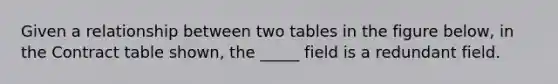 Given a relationship between two tables in the figure below, in the Contract table shown, the _____ field is a redundant field.