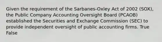 Given the requirement of the Sarbanes-Oxley Act of 2002 (SOX), the Public Company Accounting Oversight Board (PCAOB) established the Securities and Exchange Commission (SEC) to provide independent oversight of public accounting firms. True False