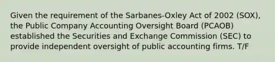 Given the requirement of the Sarbanes-Oxley Act of 2002 (SOX), the Public Company Accounting Oversight Board (PCAOB) established the Securities and Exchange Commission (SEC) to provide independent oversight of public accounting firms. T/F