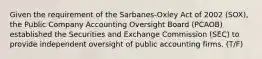 Given the requirement of the Sarbanes-Oxley Act of 2002 (SOX), the Public Company Accounting Oversight Board (PCAOB) established the Securities and Exchange Commission (SEC) to provide independent oversight of public accounting firms. (T/F)