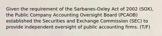 Given the requirement of the Sarbanes-Oxley Act of 2002 (SOX), the Public Company Accounting Oversight Board (PCAOB) established the Securities and Exchange Commission (SEC) to provide independent oversight of public accounting firms. (T/F)