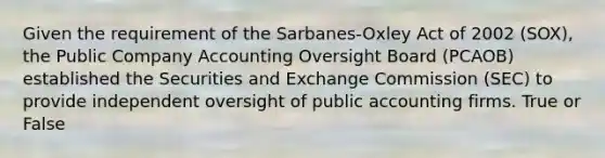 Given the requirement of the Sarbanes-Oxley Act of 2002 (SOX), the Public Company Accounting Oversight Board (PCAOB) established the Securities and Exchange Commission (SEC) to provide independent oversight of public accounting firms. True or False