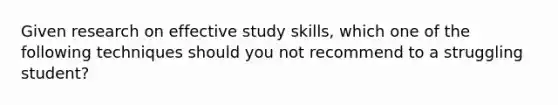 Given research on effective study skills, which one of the following techniques should you not recommend to a struggling student?