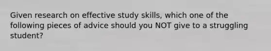 Given research on effective study skills, which one of the following pieces of advice should you NOT give to a struggling student?