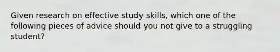 Given research on effective study skills, which one of the following pieces of advice should you not give to a struggling student?