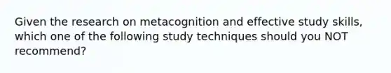 Given the research on metacognition and effective study skills, which one of the following study techniques should you NOT recommend?