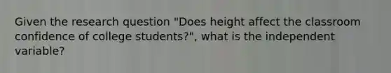 Given the research question "Does height affect the classroom confidence of college students?", what is the independent variable?